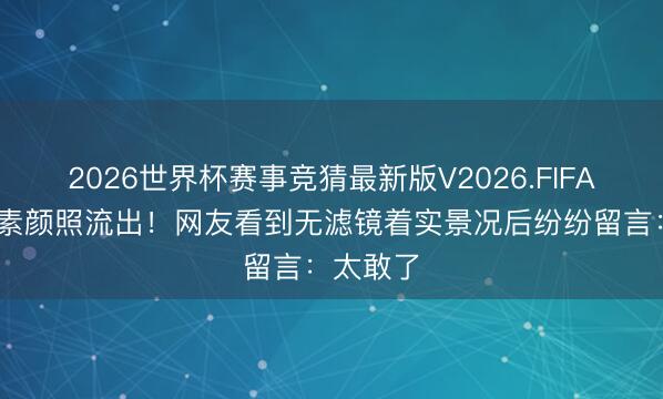 2026世界杯赛事竞猜最新版V2026.FIFA 贾静雯素颜照流出!网友看到无滤镜着实景况后纷纷留言:太敢了