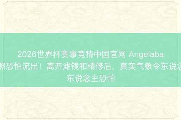 2026世界杯赛事竞猜中国官网 Angelababy素颜照恐怕流出!离开滤镜和精修后,真实气象令东说念主恐怕