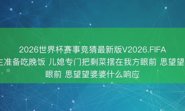 2026世界杯赛事竞猜最新版V2026.FIFA 一家东说念主准备吃晚饭 儿媳专门把剩菜摆在我方眼前 思望望婆婆什么响应