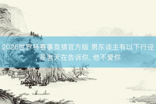 2026世界杯赛事竞猜官方版 男东谈主有以下行径, 是老天在告诉你, 他不爱你