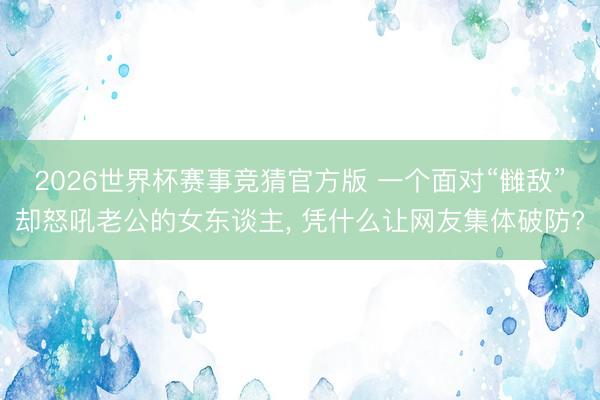 2026世界杯赛事竞猜官方版 一个面对“雠敌”却怒吼老公的女东谈主, 凭什么让网友集体破防?