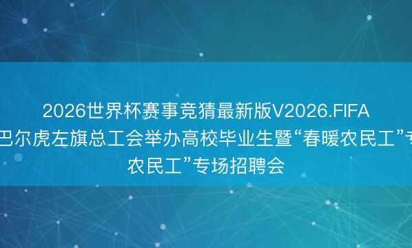 2026世界杯赛事竞猜最新版V2026.FIFA 内蒙古新巴尔虎左旗总工会举办高校毕业生暨“春暖农民工”专场招聘会