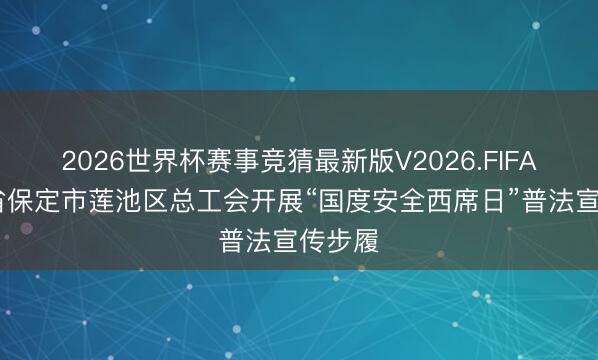 2026世界杯赛事竞猜最新版V2026.FIFA 河北省保定市莲池区总工会开展“国度安全西席日”普法宣传步履