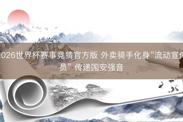 2026世界杯赛事竞猜官方版 外卖骑手化身“流动宣传员” 传递国安强音