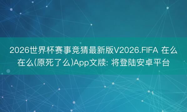 2026世界杯赛事竞猜最新版V2026.FIFA 在么在么(原死了么)App文牍: 将登陆安卓平台
