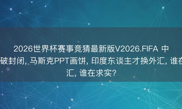 2026世界杯赛事竞猜最新版V2026.FIFA 中国成本破封闭, 马斯克PPT画饼, 印度东谈主才换外汇, 谁在求实?