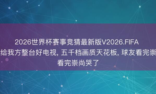 2026世界杯赛事竞猜最新版V2026.FIFA 天下杯给我方整台好电视, 五千档画质天花板, 球友看完崇尚哭了