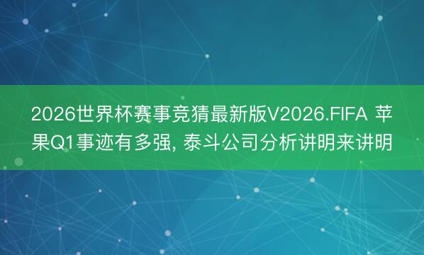 2026世界杯赛事竞猜最新版V2026.FIFA 苹果Q1事迹有多强, 泰斗公司分析讲明来讲明