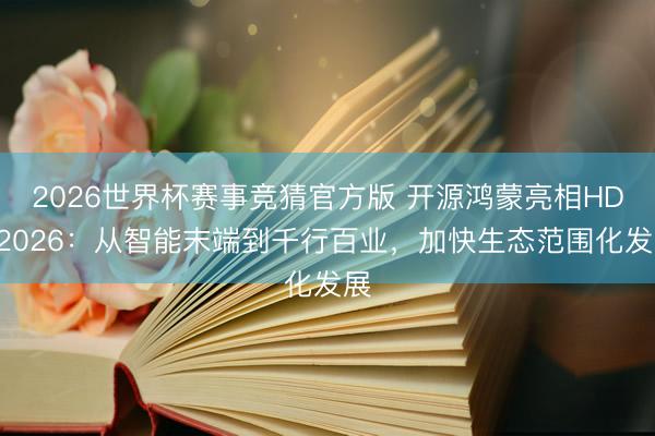 2026世界杯赛事竞猜官方版 开源鸿蒙亮相HDC2026:从智能末端到千行百业,加快生态范围化发展