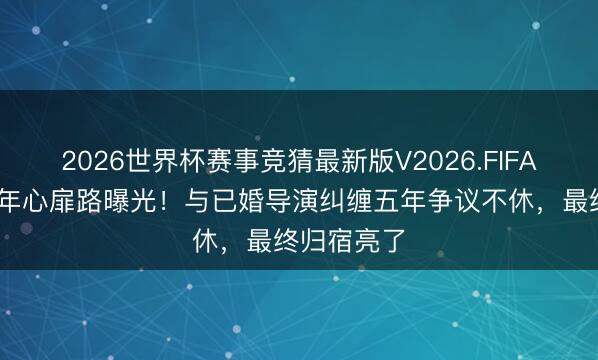 2026世界杯赛事竞猜最新版V2026.FIFA 宋佳二十年心扉路曝光!与已婚导演纠缠五年争议不休,最终归宿亮了