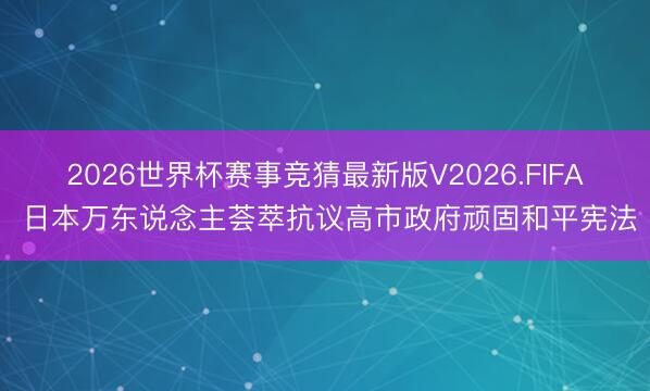 2026世界杯赛事竞猜最新版V2026.FIFA 日本万东说念主荟萃抗议高市政府顽固和平宪法