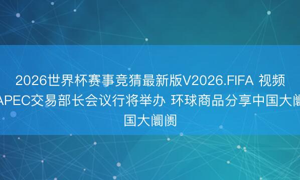 2026世界杯赛事竞猜最新版V2026.FIFA 视频|APEC交易部长会议行将举办 环球商品分享中国大阛阓