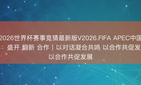 2026世界杯赛事竞猜最新版V2026.FIFA APEC中国年:盛开 翻新 合作|以对话凝合共鸣 以合作共促发展