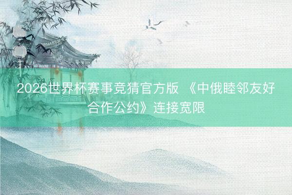 2026世界杯赛事竞猜官方版 《中俄睦邻友好合作公约》连接宽限