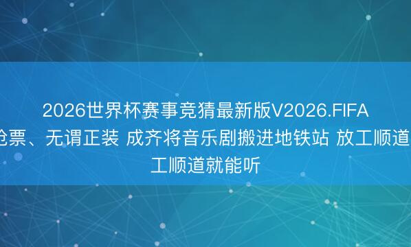 2026世界杯赛事竞猜最新版V2026.FIFA 无谓抢票、无谓正装 成齐将音乐剧搬进地铁站 放工顺道就能听