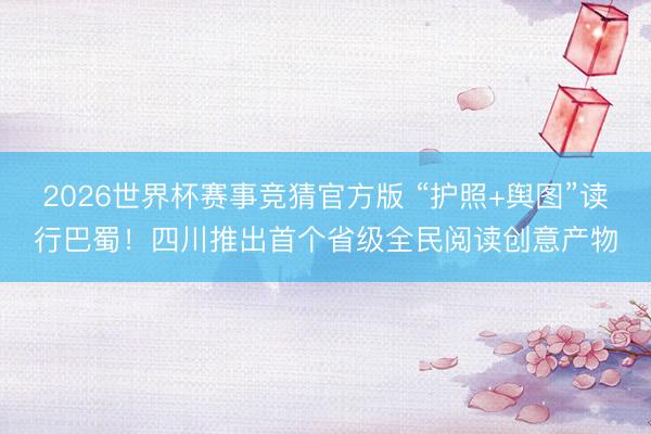 2026世界杯赛事竞猜官方版 “护照+舆图”读行巴蜀!四川推出首个省级全民阅读创意产物