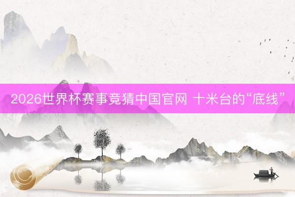 2026世界杯赛事竞猜中国官网 十米台的“底线”