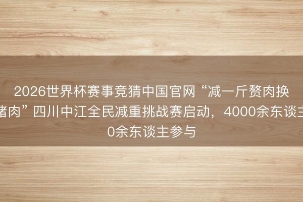 2026世界杯赛事竞猜中国官网 “减一斤赘肉换一斤猪肉” 四川中江全民减重挑战赛启动,4000余东谈主参与