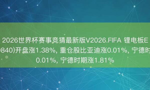 2026世界杯赛事竞猜最新版V2026.FIFA 锂电板ETF工银(159840)开盘涨1.38%, 重仓股比亚迪涨0.01%, 宁德时期涨1.81%
