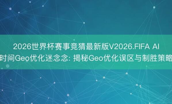 2026世界杯赛事竞猜最新版V2026.FIFA AI时间Geo优化迷念念: 揭秘Geo优化误区与制胜策略