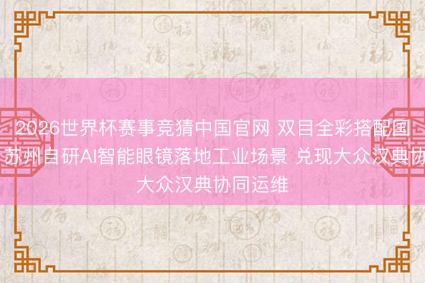 2026世界杯赛事竞猜中国官网 双目全彩搭配国产算力 苏州自研AI智能眼镜落地工业场景 兑现大众汉典协同运维