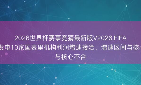 2026世界杯赛事竞猜最新版V2026.FIFA 大唐发电10家国表里机构利润增速接洽、增速区间与核心不合
