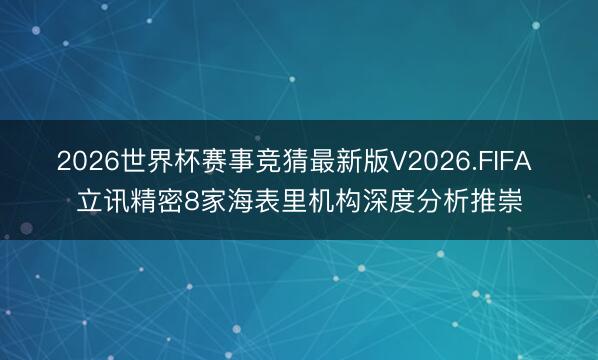2026世界杯赛事竞猜最新版V2026.FIFA 立讯精密8家海表里机构深度分析推崇