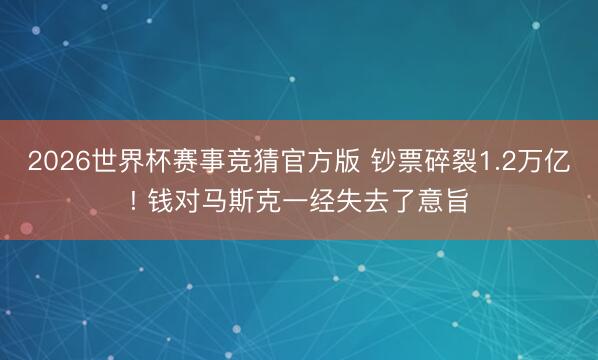 2026世界杯赛事竞猜官方版 钞票碎裂1.2万亿! 钱对马斯克一经失去了意旨