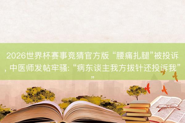 2026世界杯赛事竞猜官方版 “腰痛扎腿”被投诉, 中医师发帖牢骚: “病东谈主我方拔针还投诉我”