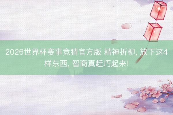 2026世界杯赛事竞猜官方版 精神折柳, 放下这4样东西, 智商真赶巧起来!