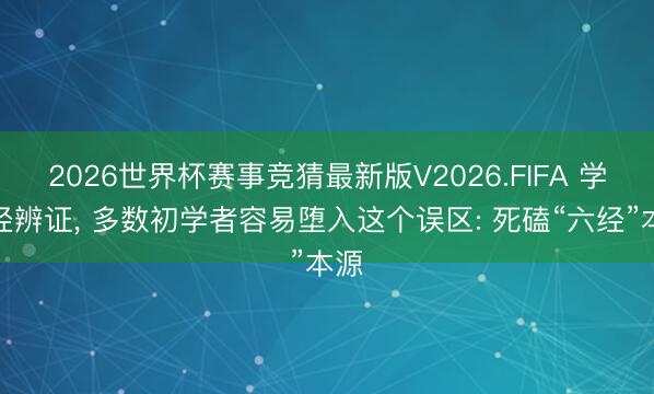 2026世界杯赛事竞猜最新版V2026.FIFA 学六经辨证, 多数初学者容易堕入这个误区: 死磕“六经”本源