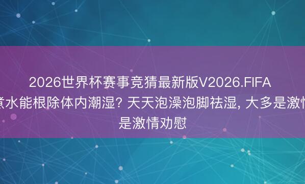 2026世界杯赛事竞猜最新版V2026.FIFA 艾叶煮水能根除体内潮湿? 天天泡澡泡脚祛湿, 大多是激情劝慰