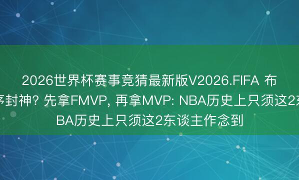 2026世界杯赛事竞猜最新版V2026.FIFA 布伦森能否逆序封神? 先拿FMVP, 再拿MVP: NBA历史上只须这2东谈主作念到