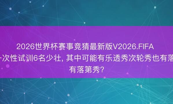 2026世界杯赛事竞猜最新版V2026.FIFA 枭雄一次性试训6名少壮, 其中可能有乐透秀次轮秀也有落第秀?