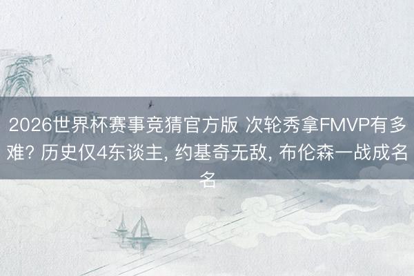 2026世界杯赛事竞猜官方版 次轮秀拿FMVP有多难? 历史仅4东谈主, 约基奇无敌, 布伦森一战成名