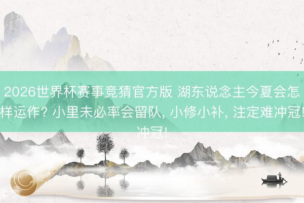 2026世界杯赛事竞猜官方版 湖东说念主今夏会怎样运作? 小里未必率会留队, 小修小补, 注定难冲冠!