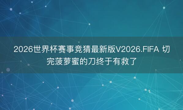 2026世界杯赛事竞猜最新版V2026.FIFA 切完菠萝蜜的刀终于有救了
