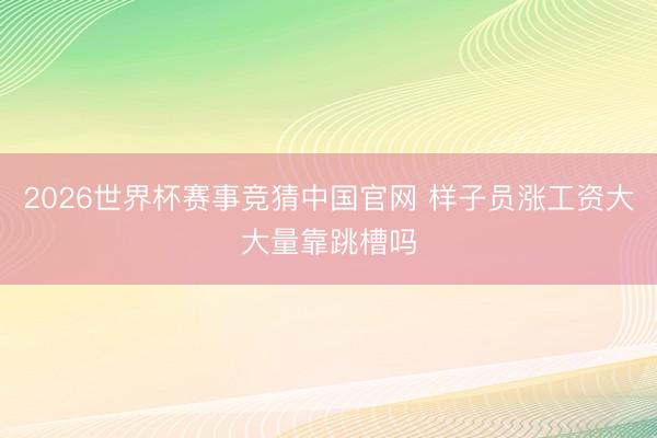 2026世界杯赛事竞猜中国官网 样子员涨工资大大量靠跳槽吗