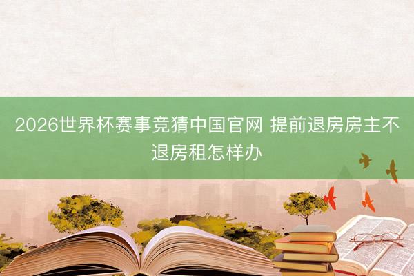 2026世界杯赛事竞猜中国官网 提前退房房主不退房租怎样办