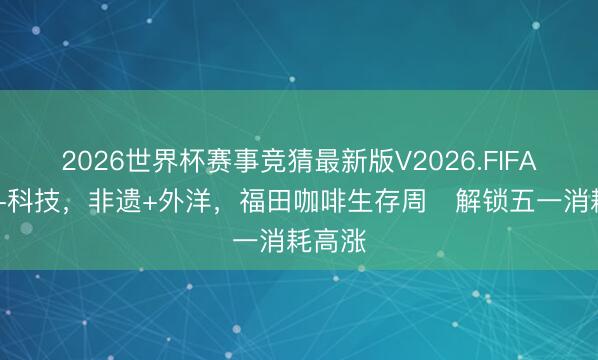 2026世界杯赛事竞猜最新版V2026.FIFA 手冲+科技,非遗+外洋,福田咖啡生存周解锁五一消耗高涨