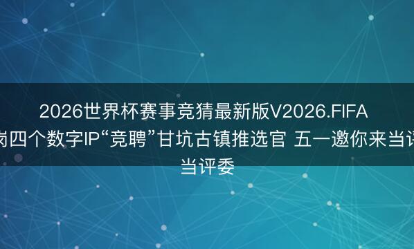 2026世界杯赛事竞猜最新版V2026.FIFA 龙岗四个数字IP“竞聘”甘坑古镇推选官 五一邀你来当评委