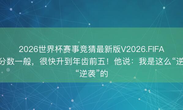 2026世界杯赛事竞猜最新版V2026.FIFA 中考分数一般,很快升到年齿前五!他说:我是这么“逆袭”的