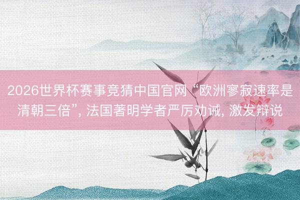 2026世界杯赛事竞猜中国官网 “欧洲寥寂速率是清朝三倍”, 法国著明学者严厉劝诫, 激发辩说