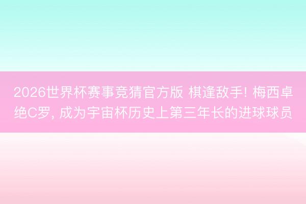 2026世界杯赛事竞猜官方版 棋逢敌手! 梅西卓绝C罗, 成为宇宙杯历史上第三年长的进球球员