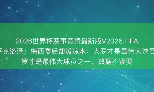 2026世界杯赛事竞猜最新版V2026.FIFA 38岁帽子戏法追平克洛泽!梅西赛后却泼凉水:大罗才是最伟大球员之一,数据不紧要
