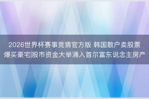 2026世界杯赛事竞猜官方版 韩国散户卖股票爆买豪宅|股市资金大举涌入首尔富东说念主房产