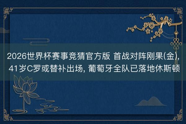 2026世界杯赛事竞猜官方版 首战对阵刚果(金), 41岁C罗或替补出场, 葡萄牙全队已落地休斯顿