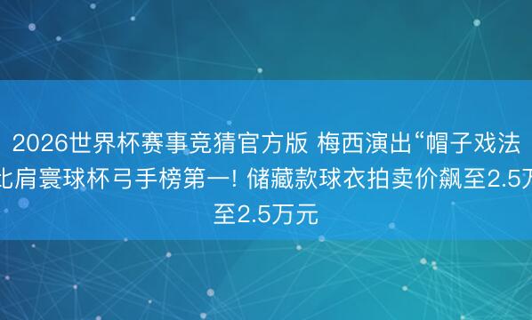 2026世界杯赛事竞猜官方版 梅西演出“帽子戏法”， 比肩寰球杯弓手榜第一! 储藏款球衣拍卖价飙至2.5万元