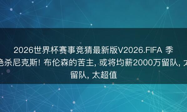2026世界杯赛事竞猜最新版V2026.FIFA 季后赛绝杀尼克斯! 布伦森的苦主， 或将均薪2000万留队， 太超值