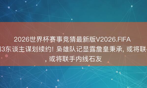 2026世界杯赛事竞猜最新版V2026.FIFA 湖东谈主和3东谈主谋划续约! 枭雄队记显露詹皇秉承, 或将联手内线石友